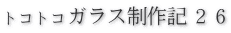 トコトコガラス制作記２６